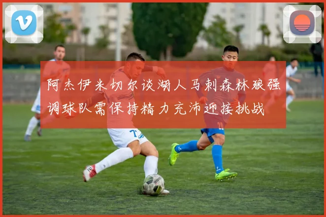 阿杰伊米切尔谈湖人马刺森林狼强调球队需保持精力充沛迎接挑战