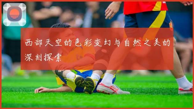 西部天空的色彩变幻与自然之美的深刻探索