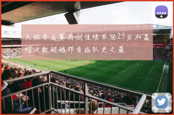 文班季后赛再创佳绩单场25分加盖帽次数超越邓肯成队史之最