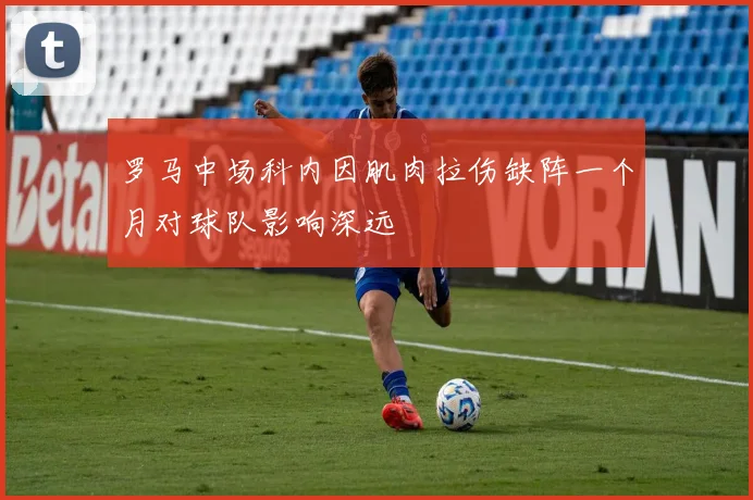 罗马中场科内因肌肉拉伤缺阵一个月对球队影响深远