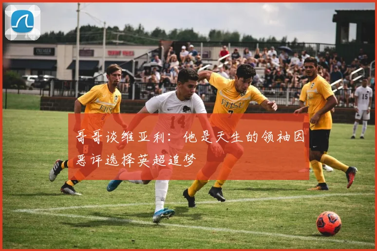 哥哥谈维亚利：他是天生的领袖因恶评选择英超追梦
