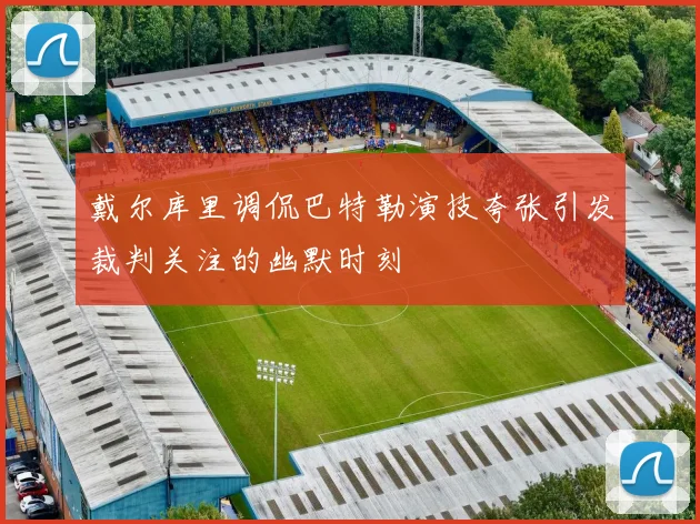 戴尔库里调侃巴特勒演技夸张引发裁判关注的幽默时刻
