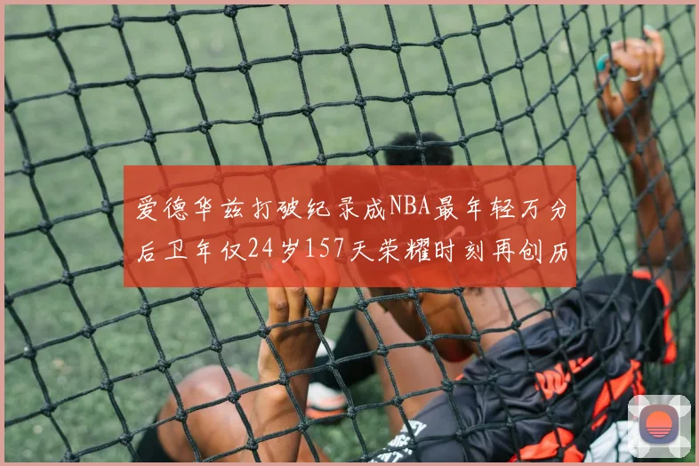 爱德华兹打破纪录成NBA最年轻万分后卫年仅24岁157天荣耀时刻再创历史
