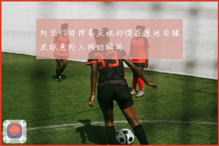 约旦门将挥拳庆祝却愣在原地目睹皮球意外入网的瞬间
