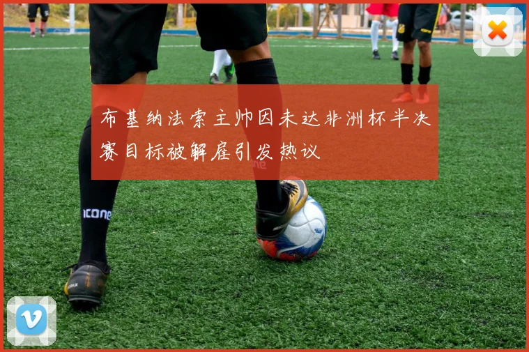 布基纳法索主帅因未达非洲杯半决赛目标被解雇引发热议