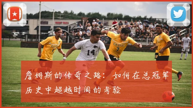 詹姆斯的传奇之路：如何在总冠军历史中超越时间的考验
