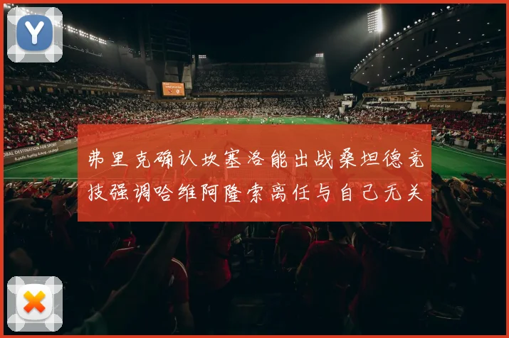 弗里克确认坎塞洛能出战桑坦德竞技强调哈维阿隆索离任与自己无关