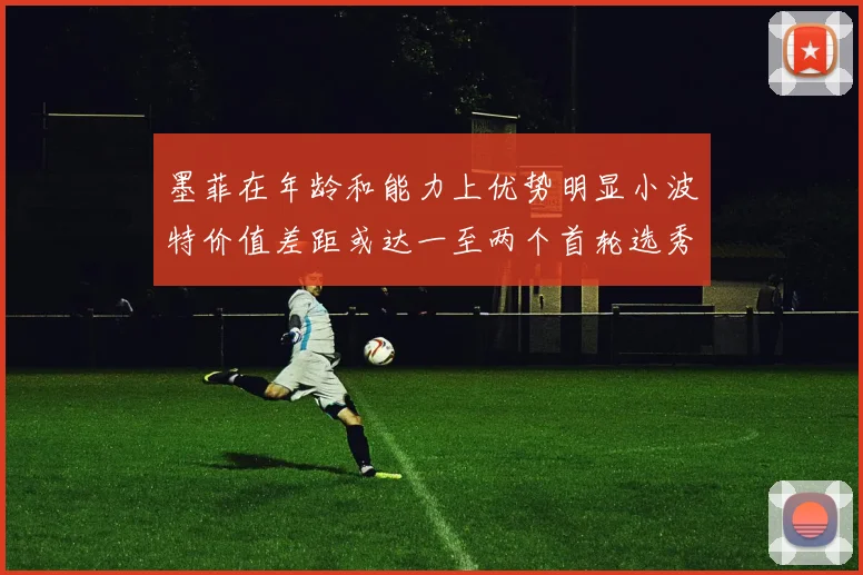 墨菲在年龄和能力上优势明显小波特价值差距或达一至两个首轮选秀权