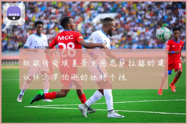 致敬传奇埃基蒂克感恩萨拉赫的建议怀念罗伯逊的独特个性