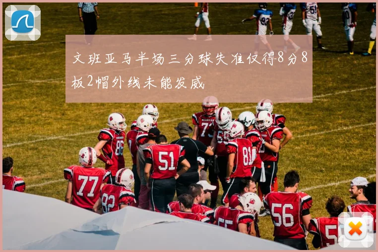 文班亚马半场三分球失准仅得8分8板2帽外线未能发威