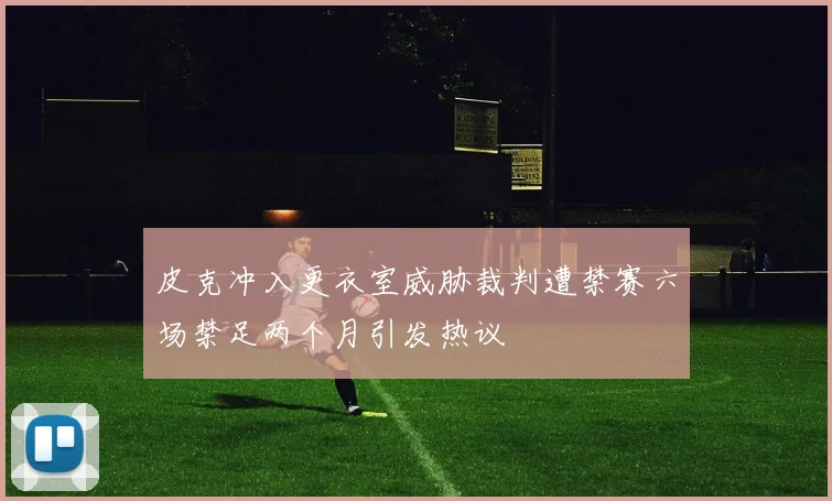 皮克冲入更衣室威胁裁判遭禁赛六场禁足两个月引发热议