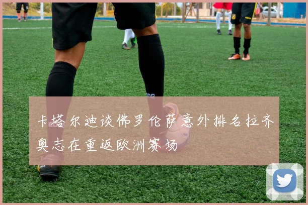 卡塔尔迪谈佛罗伦萨意外排名拉齐奥志在重返欧洲赛场