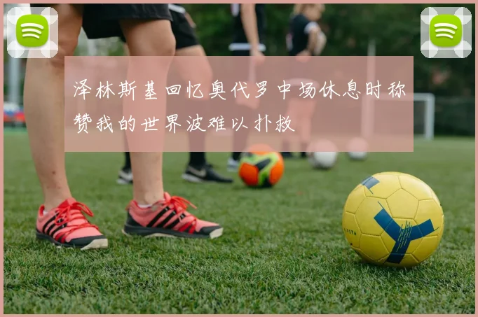 泽林斯基回忆奥代罗中场休息时称赞我的世界波难以扑救