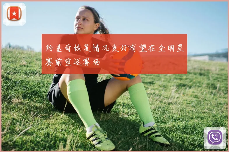 约基奇恢复情况良好有望在全明星赛前重返赛场