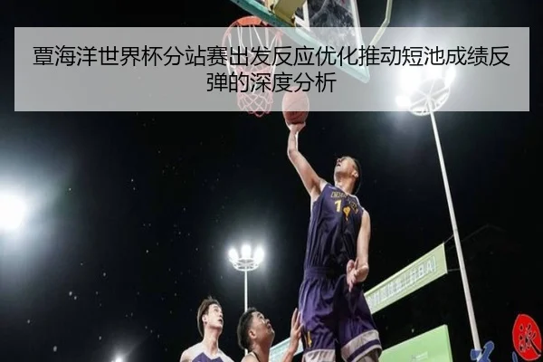 覃海洋世界杯分站赛出发反应优化推动短池成绩反弹的深度分析（WukongSports）